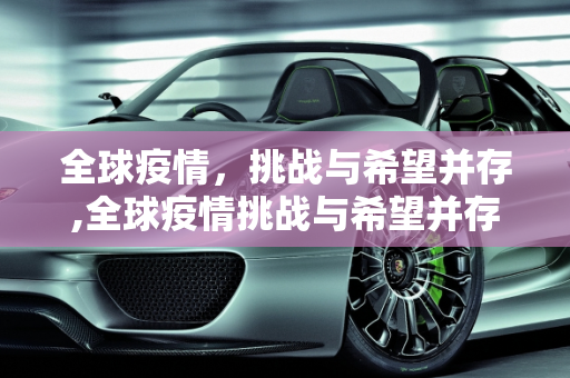 全球疫情，挑战与希望并存,全球疫情挑战与希望并存