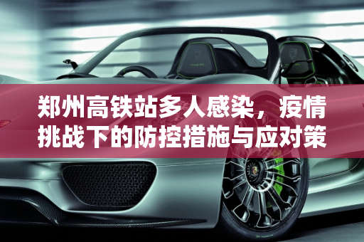 郑州高铁站多人感染，疫情挑战下的防控措施与应对策略,郑州高铁站多人感染