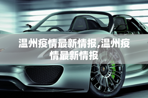 温州疫情最新情报,温州疫情最新情报