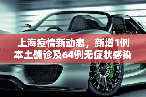 上海疫情新动态，新增1例本土确诊及64例无症状感染者,包含上海新增1例本土确诊64例无症状的词条
