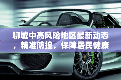 聊城中高风险地区最新动态，精准防控，保障居民健康,聊城中高风险地区最新