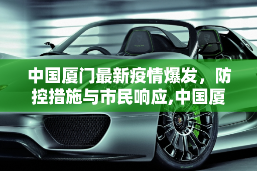 中国厦门最新疫情爆发，防控措施与市民响应,中国厦门最新疫情爆发