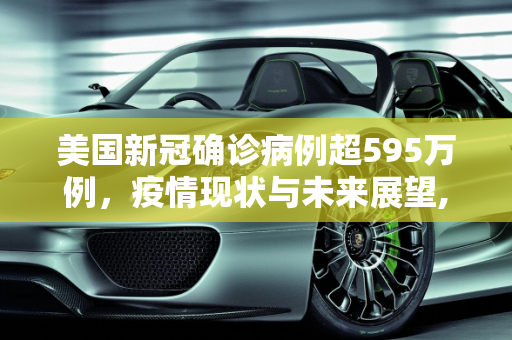 美国新冠确诊病例超595万例，疫情现状与未来展望,美国新冠确诊病例超595万例
