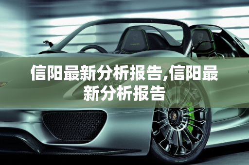 信阳最新分析报告,信阳最新分析报告