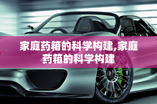 家庭药箱的科学构建,家庭药箱的科学构建