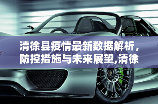 清徐县疫情最新数据解析，防控措施与未来展望,清徐疫情最新数据