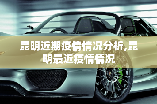 昆明近期疫情情况分析,昆明最近疫情情况