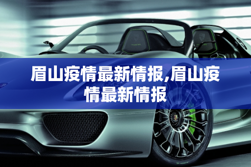 眉山疫情最新情报,眉山疫情最新情报