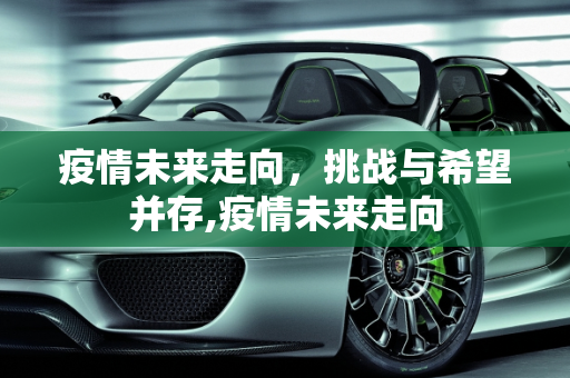 疫情未来走向，挑战与希望并存,疫情未来走向