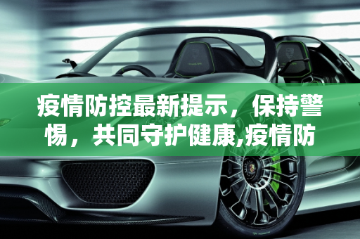 疫情防控最新提示，保持警惕，共同守护健康,疫情防控最新提示