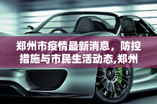 郑州市疫情最新消息，防控措施与市民生活动态,郑州市疫情最新消息