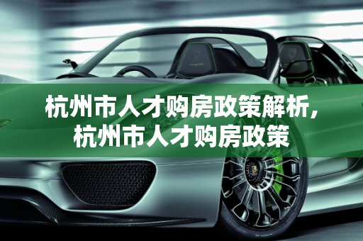 杭州市人才购房政策解析,杭州市人才购房政策