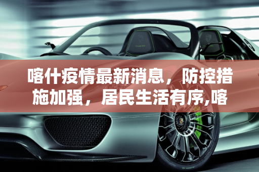 喀什疫情最新消息，防控措施加强，居民生活有序,喀什疫情最新消息