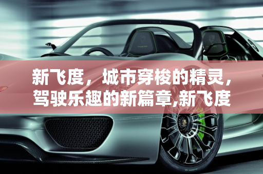新飞度，城市穿梭的精灵，驾驶乐趣的新篇章,新飞度
