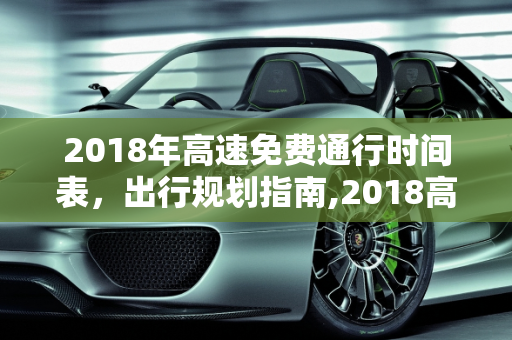 2018年高速免费通行时间表，出行规划指南,2018高速免费时间表