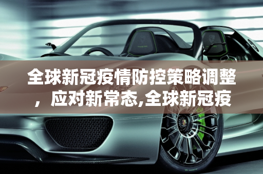 全球新冠疫情防控策略调整，应对新常态,全球新冠疫情防控策略调整