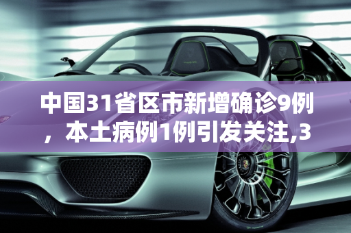 中国31省区市新增确诊9例，本土病例1例引发关注,31省区市新增确诊9例含本土1例