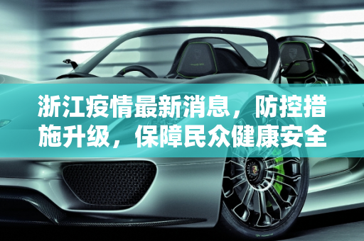 浙江疫情最新消息，防控措施升级，保障民众健康安全,疫情浙江最新消息