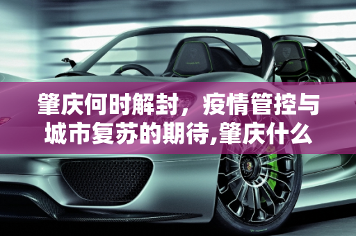 肇庆何时解封，疫情管控与城市复苏的期待,肇庆什么时候能解封