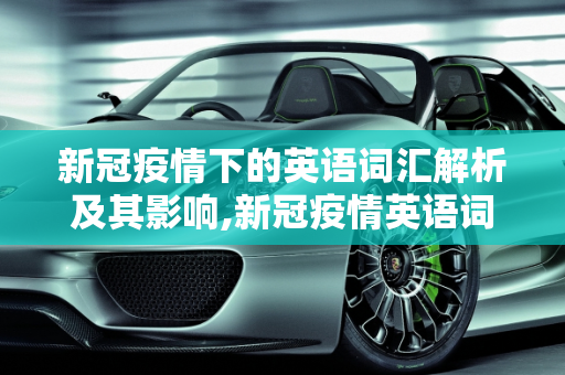 新冠疫情下的英语词汇解析及其影响,新冠疫情英语词汇解析及其影响