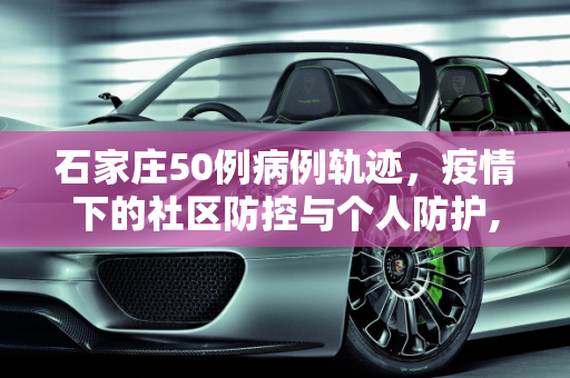 石家庄50例病例轨迹，疫情下的社区防控与个人防护,石家庄50例病例轨迹
