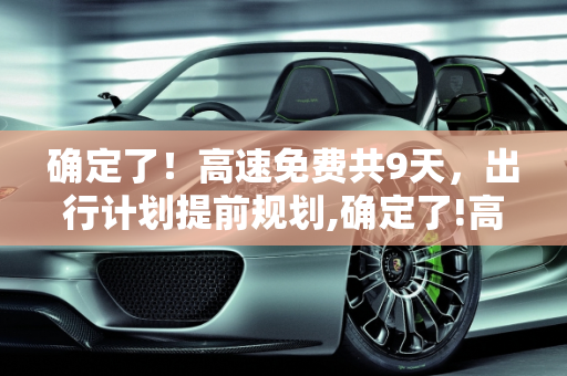 确定了！高速免费共9天，出行计划提前规划,确定了!高速免费共9天
