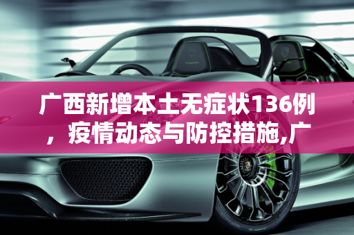 广西新增本土无症状136例，疫情动态与防控措施,广西新增本土无症状136例