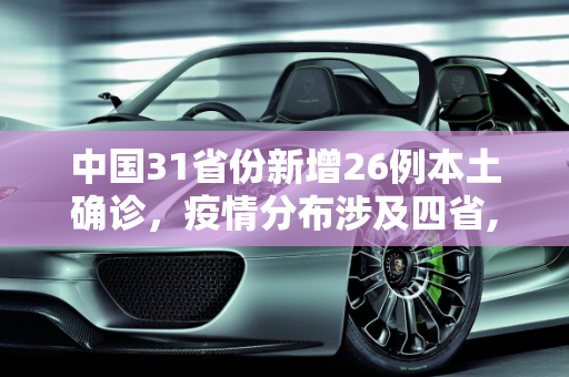 中国31省份新增26例本土确诊，疫情分布涉及四省,31省份新增26例本土确诊 分布4省