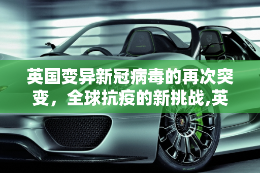 英国变异新冠病毒的再次突变，全球抗疫的新挑战,英国变异新冠再突变