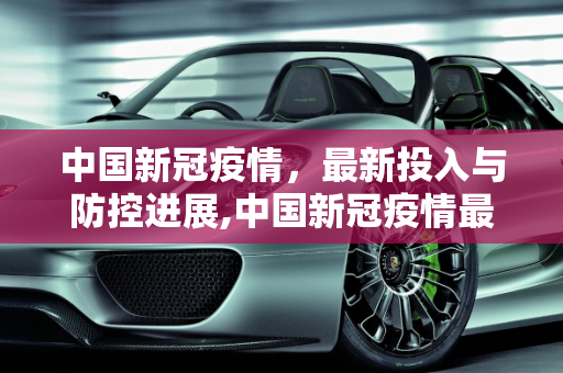 中国新冠疫情，最新投入与防控进展,中国新冠疫情最新投入