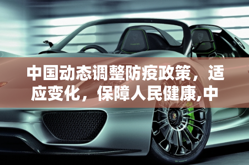 中国动态调整防疫政策，适应变化，保障人民健康,中国动态调整防疫政策
