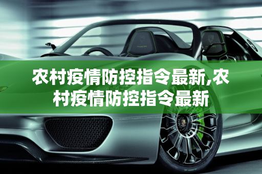 农村疫情防控指令最新,农村疫情防控指令最新