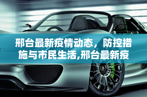 邢台最新疫情动态，防控措施与市民生活,邢台最新疫情