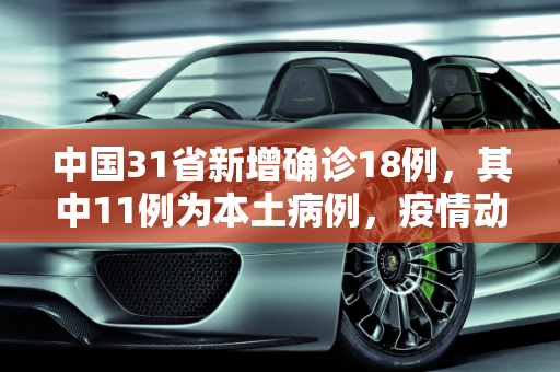 中国31省新增确诊18例，其中11例为本土病例，疫情动态与防控措施,31省新增确诊18例11例为本土