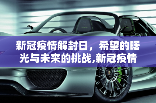 新冠疫情解封日，希望的曙光与未来的挑战,新冠疫情解封日