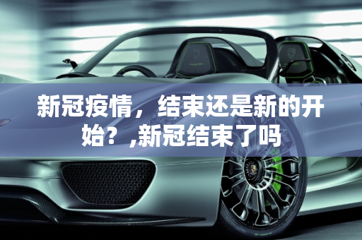 新冠疫情，结束还是新的开始？,新冠结束了吗