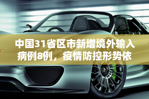 中国31省区市新增境外输入病例8例，疫情防控形势依然严峻,31省区市新增境外输入8例