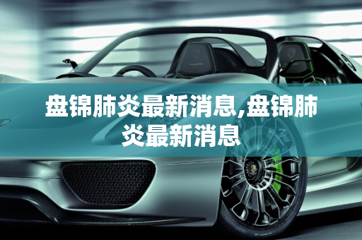盘锦肺炎最新消息,盘锦肺炎最新消息