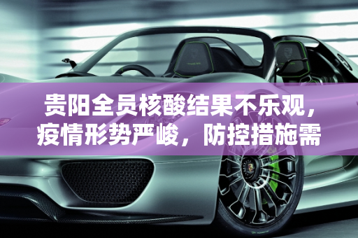 贵阳全员核酸结果不乐观，疫情形势严峻，防控措施需加强,贵阳全员核酸结果不乐观