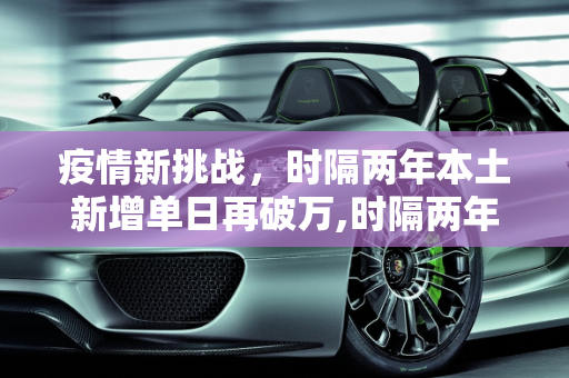 疫情新挑战，时隔两年本土新增单日再破万,时隔两年本土新增单日再破万