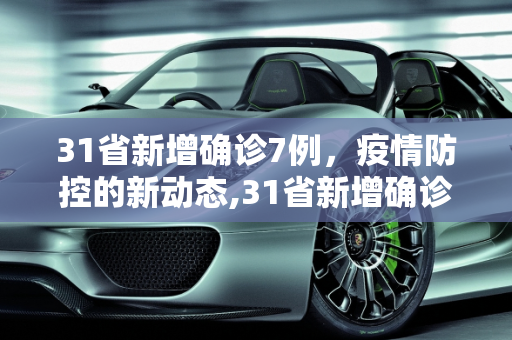 31省新增确诊7例，疫情防控的新动态,31省新增确诊7例