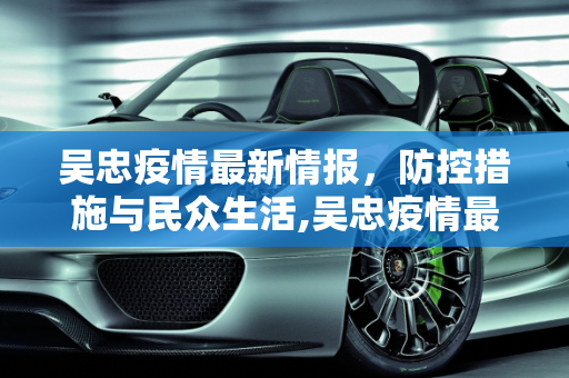 吴忠疫情最新情报，防控措施与民众生活,吴忠疫情最新情报