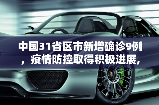 中国31省区市新增确诊9例，疫情防控取得积极进展,31省区市新增确诊9例