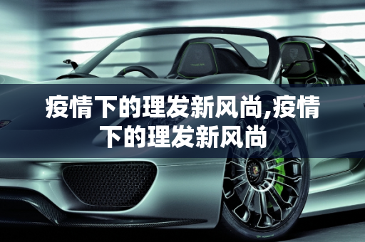 疫情下的理发新风尚,疫情下的理发新风尚