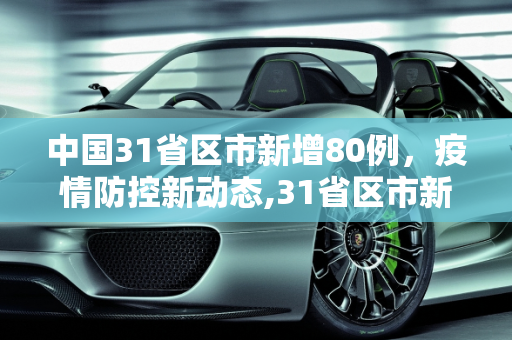 中国31省区市新增80例，疫情防控新动态,31省区市新增80例