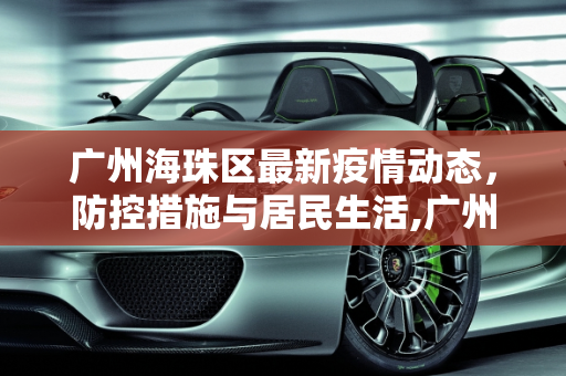 广州海珠区最新疫情动态，防控措施与居民生活,广州海珠区最新疫情