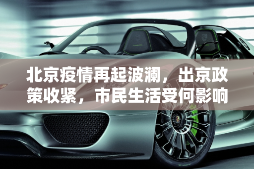 北京疫情再起波澜，出京政策收紧，市民生活受何影响？,北京又不让出京了