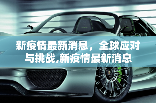 新疫情最新消息，全球应对与挑战,新疫情最新消息