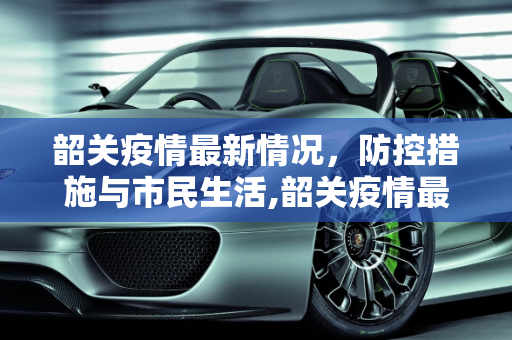 韶关疫情最新情况，防控措施与市民生活,韶关疫情最新情况