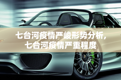 七台河疫情严峻形势分析,七台河疫情严重程度